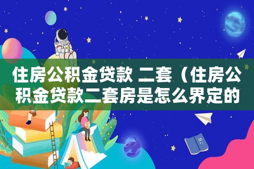 住房公積金貸款 二套（住房公積金貸款二套房是怎么界定的）