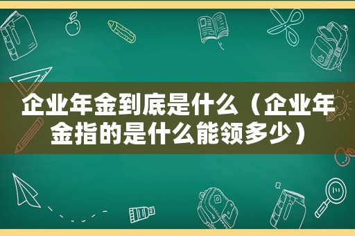 企業年金到底是什么（企業年金指的是什么能領多少）