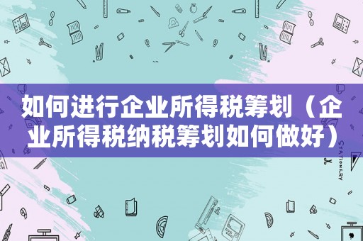 如何進(jìn)行企業(yè)所得稅籌劃（企業(yè)所得稅納稅籌劃如何做好）
