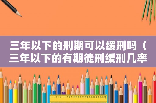 三年以下的刑期可以緩刑嗎（三年以下的有期徒刑緩刑幾率大嗎）