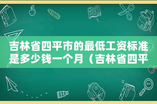 吉林省四平市的最低工資標準是多少錢一個月（吉林省四平市的最低工資標準是多少）