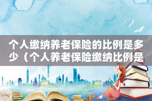個人繳納養老保險的比例是多少（個人養老保險繳納比例是多少錢）