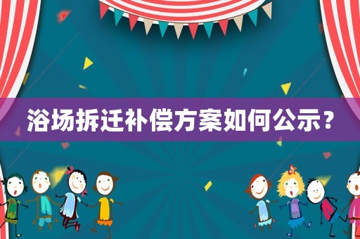 浴場拆遷補(bǔ)償方案如何公示？