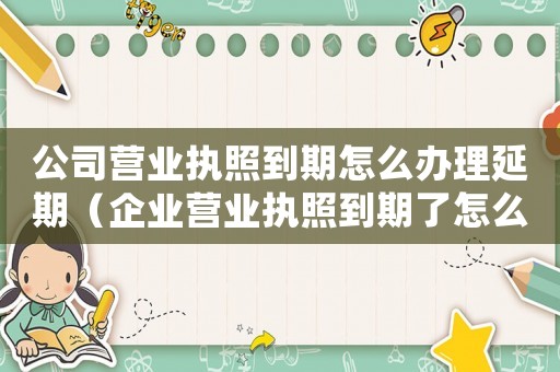 公司營業執照到期怎么辦理延期（企業營業執照到期了怎么辦理延期手續）