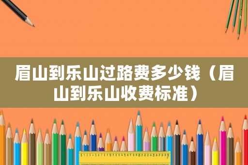 眉山到樂山過路費多少錢（眉山到樂山收費標準）