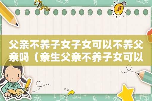 父親不養子女子女可以不養父親嗎（親生父親不養子女可以上法院告嗎）