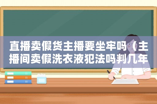 直播賣假貨主播要坐牢嗎（主播間賣假洗衣液犯法嗎判幾年）