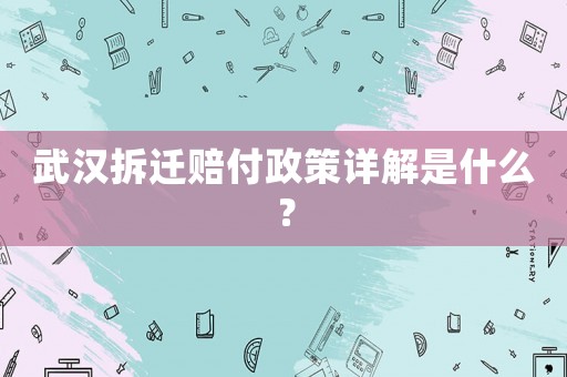 武漢拆遷賠付政策詳解是什么？