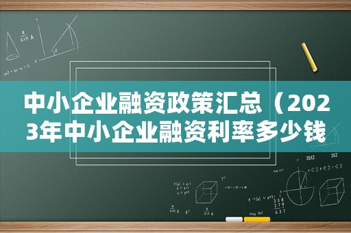 中小企業(yè)融資政策匯總（2023年中小企業(yè)融資利率多少錢）