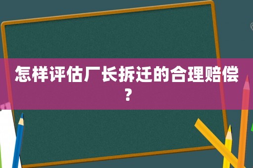 怎樣評估廠長拆遷的合理賠償？