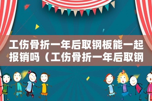 工傷骨折一年后取鋼板能一起報銷嗎（工傷骨折一年后取鋼板）