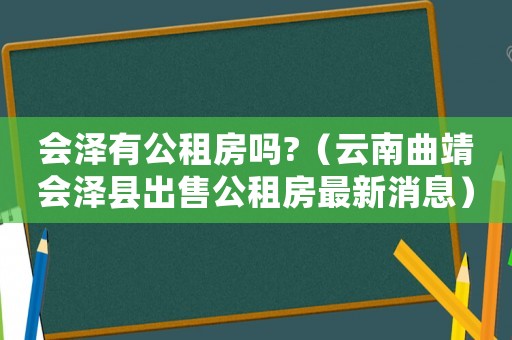 會澤有公租房嗎?（云南曲靖會澤縣出售公租房最新消息）