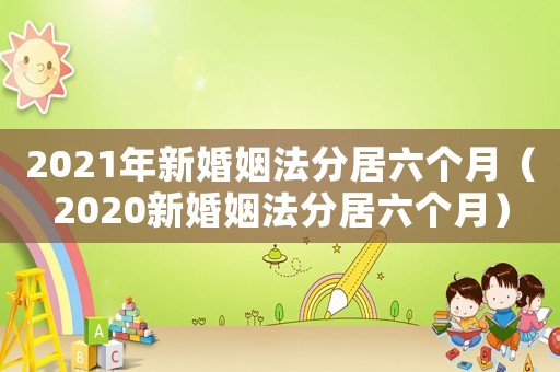 2021年新婚姻法分居六個月（2020新婚姻法分居六個月）