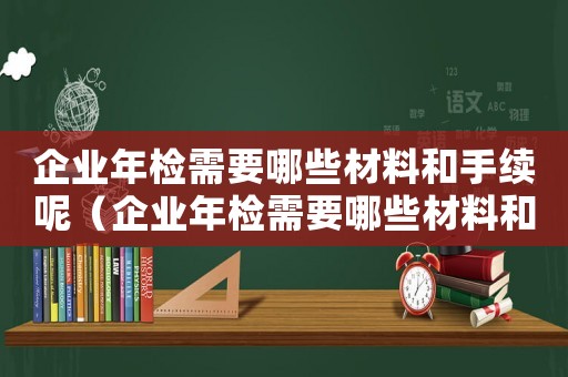 企業年檢需要哪些材料和手續呢（企業年檢需要哪些材料和手續）