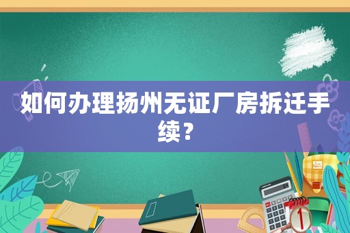 如何辦理揚州無證廠房拆遷手續？