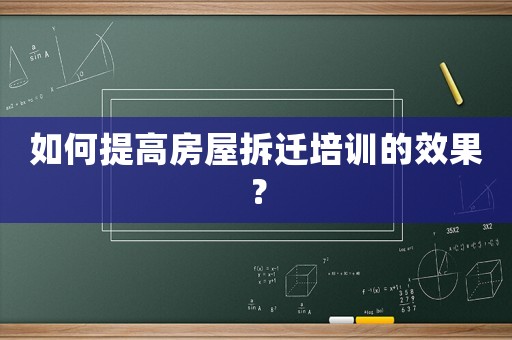 如何提高房屋拆遷培訓的效果？