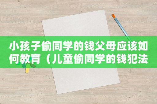 小孩子偷同學的錢父母應該如何教育（兒童偷同學的錢犯法嗎判幾年）