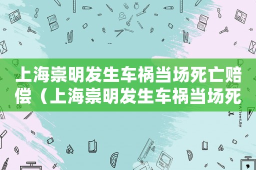 上海崇明發(fā)生車禍當場死亡賠償（上海崇明發(fā)生車禍當場死亡）