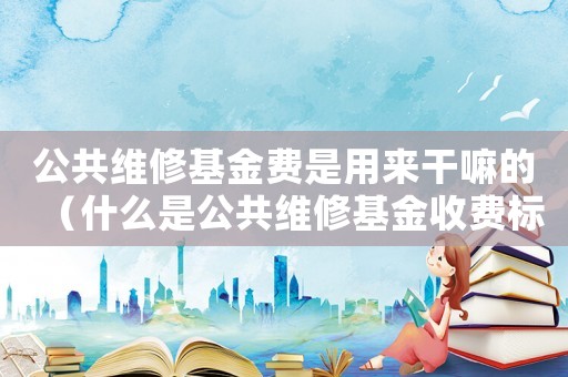 公共維修基金費是用來干嘛的（什么是公共維修基金收費標準）