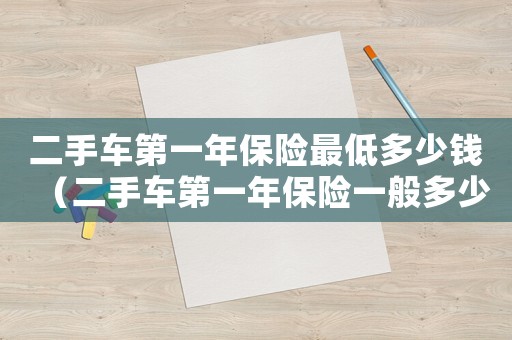 二手車第一年保險最低多少錢（二手車第一年保險一般多少錢）