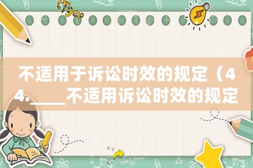 不適用于訴訟時效的規(guī)定（44.____不適用訴訟時效的規(guī)定）