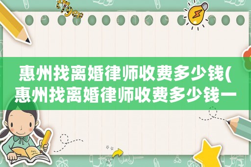 惠州找離婚律師收費(fèi)多少錢(惠州找離婚律師收費(fèi)多少錢一次)