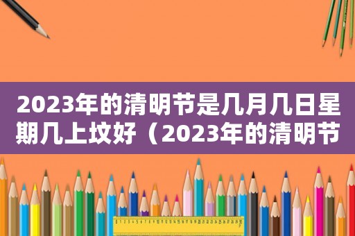 2023年的清明節(jié)是幾月幾日星期幾上墳好（2023年的清明節(jié)是幾月幾日星期幾）