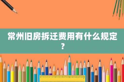 常州舊房拆遷費用有什么規定？