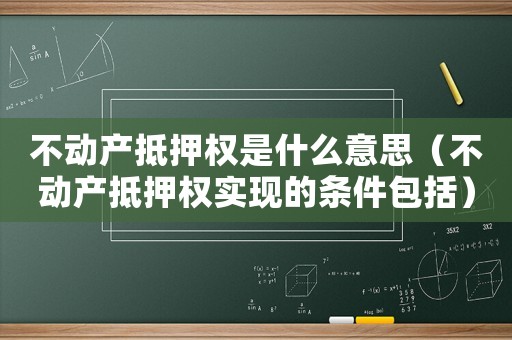 不動產抵押權是什么意思（不動產抵押權實現的條件包括）