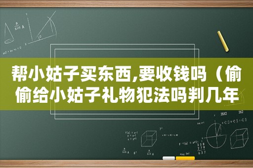 幫小姑子買東西,要收錢嗎（偷偷給小姑子禮物犯法嗎判幾年）