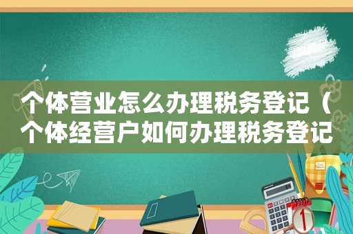 個體營業怎么辦理稅務登記（個體經營戶如何辦理稅務登記證）
