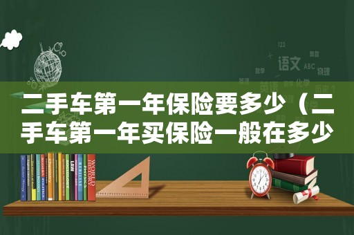 二手車第一年保險要多少（二手車第一年買保險一般在多少錢）