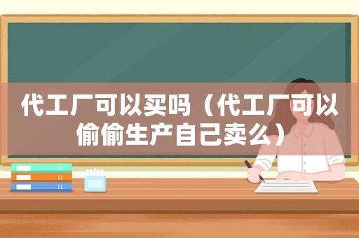 代工廠可以買(mǎi)嗎（代工廠可以偷偷生產(chǎn)自己賣(mài)么）