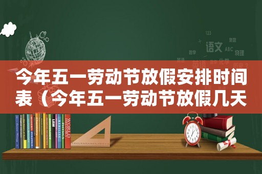 今年五一勞動(dòng)節(jié)放假安排時(shí)間表（今年五一勞動(dòng)節(jié)放假幾天假期）