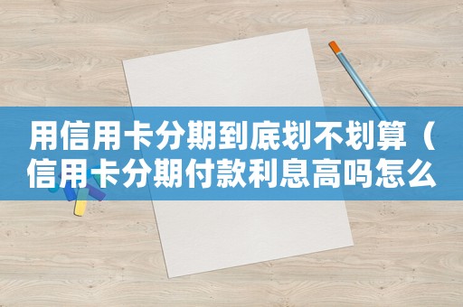 用信用卡分期到底劃不劃算（信用卡分期付款利息高嗎怎么算）