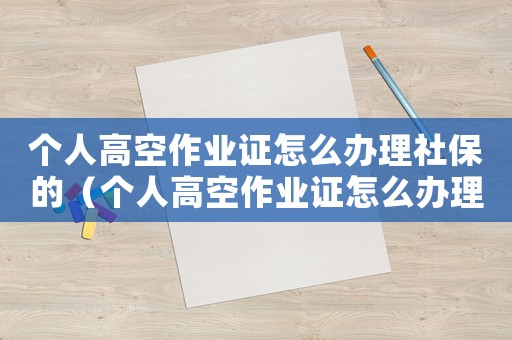 個人高空作業證怎么辦理社保的（個人高空作業證怎么辦理社保）