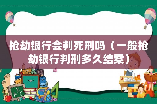 搶劫銀行會判死刑嗎（一般搶劫銀行判刑多久結(jié)案）