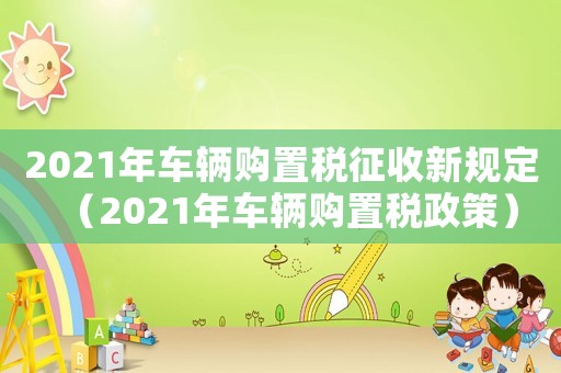 2021年車輛購置稅征收新規定（2021年車輛購置稅政策）