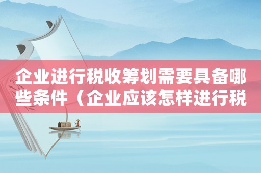 企業(yè)進(jìn)行稅收籌劃需要具備哪些條件（企業(yè)應(yīng)該怎樣進(jìn)行稅收籌劃呢）