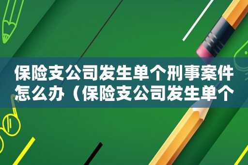 保險支公司發(fā)生單個刑事案件怎么辦（保險支公司發(fā)生單個刑事案件）