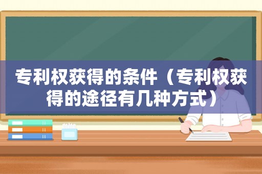 專利權(quán)獲得的條件（專利權(quán)獲得的途徑有幾種方式）