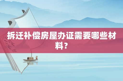 拆遷補償房屋辦證需要哪些材料？