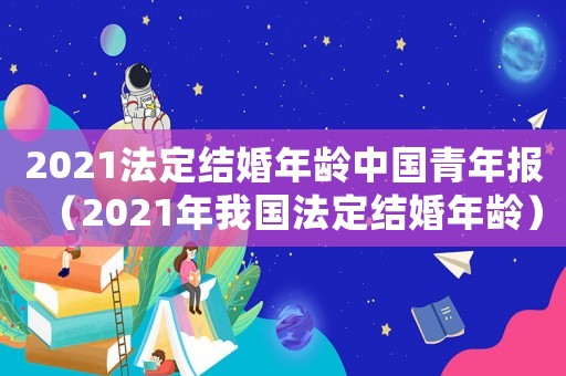 2021法定結婚年齡中國青年報（2021年我國法定結婚年齡）