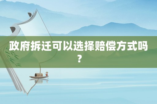 政府拆遷可以選擇賠償方式嗎？