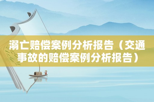 溺亡賠償案例分析報告（交通事故的賠償案例分析報告）