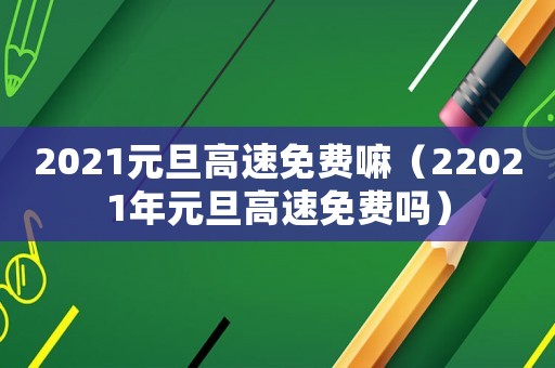 2021元旦高速免費嘛（22021年元旦高速免費嗎）