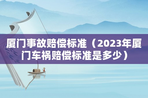 廈門事故賠償標(biāo)準(zhǔn)（2023年廈門車禍賠償標(biāo)準(zhǔn)是多少）