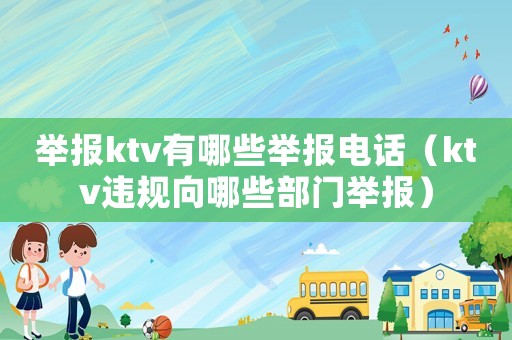 舉報ktv有哪些舉報電話（ktv違規向哪些部門舉報）