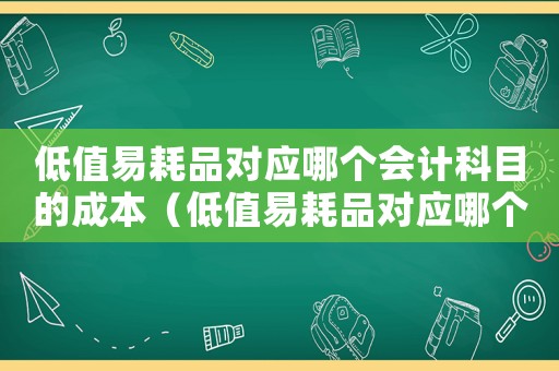 低值易耗品對應哪個會計科目的成本（低值易耗品對應哪個會計科目）