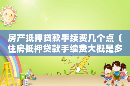 房產抵押貸款手續費幾個點（住房抵押貸款手續費大概是多少錢）